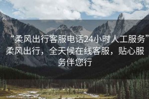 “柔風出行客服電話24小時人工服務”柔風出行，全天候在線客服，貼心服務伴您行
