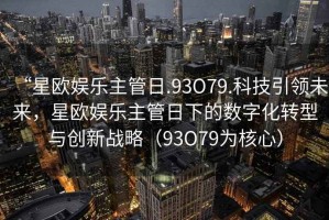 “星歐娛樂主管日.93O79.科技引領未來，星歐娛樂主管日下的數字化轉型與創新戰略（93O79為核心）