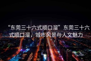 “東莞三十六式順口溜”東莞三十六式順口溜，城市風(fēng)景與人文魅力