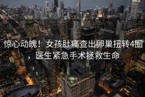 驚心動(dòng)魄！女孩肚痛查出卵巢扭轉(zhuǎn)4圈，醫(yī)生緊急手術(shù)拯救生命