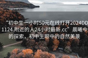 “初中生一小時50元在線打開2024DD1124.附近的人24小時最新.cc”晨曦中的探索，初中生眼中的自然美景