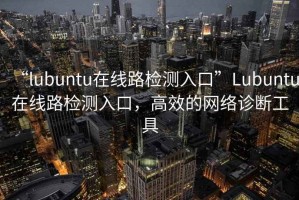 “l(fā)ubuntu在線路檢測入口”Lubuntu在線路檢測入口，高效的網(wǎng)絡(luò)診斷工具
