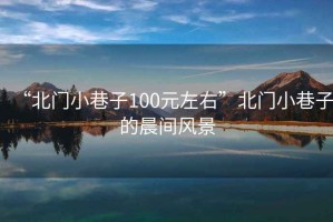 “北門小巷子100元左右”北門小巷子的晨間風(fēng)景