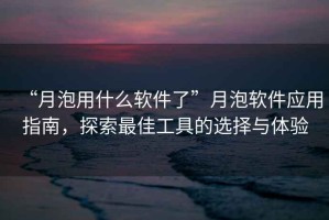 “月泡用什么軟件了”月泡軟件應用指南，探索最佳工具的選擇與體驗