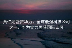 黃仁勛盛贊華為，全球最強科技公司之一，華為實力再獲國際認可