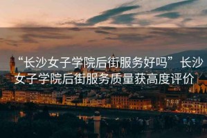 “長沙女子學(xué)院后街服務(wù)好嗎”長沙女子學(xué)院后街服務(wù)質(zhì)量獲高度評(píng)價(jià)