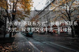 “長春約茶聯(lián)系方式”長春約茶聯(lián)系方式，探尋茶文化中的一段緣分