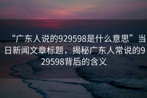 “廣東人說的929598是什么意思”當日新聞文章標題，揭秘廣東人常說的929598背后的含義