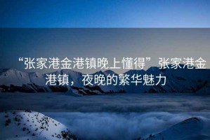 “張家港金港鎮晚上懂得”張家港金港鎮，夜晚的繁華魅力