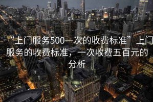 “上門服務500一次的收費標準”上門服務的收費標準，一次收費五百元的分析