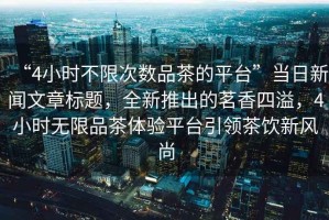 “4小時不限次數品茶的平臺”當日新聞文章標題，全新推出的茗香四溢，4小時無限品茶體驗平臺引領茶飲新風尚