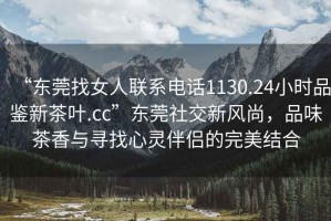 “東莞找女人聯(lián)系電話1130.24小時(shí)品鑒新茶葉.cc”東莞社交新風(fēng)尚，品味茶香與尋找心靈伴侶的完美結(jié)合