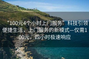 “100元4個(gè)小時(shí)上門(mén)服務(wù)”科技引領(lǐng)便捷生活，上門(mén)服務(wù)的新模式—僅需100元，四小時(shí)極速響應(yīng)