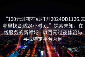 “100元過夜在線打開2024DD1126.去哪里找合適24小時.cc”探索未知，在線服務(wù)的新領(lǐng)域—以百元過夜體驗與尋找特定平臺為例