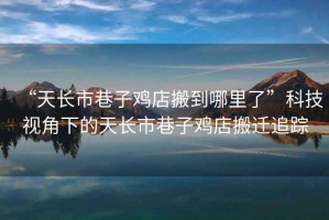 “天長市巷子雞店搬到哪里了”科技視角下的天長市巷子雞店搬遷追蹤