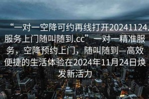 “一對一空降可約再線打開20241124.服務(wù)上門隨叫隨到.cc”一對一精準(zhǔn)服務(wù)，空降預(yù)約上門，隨叫隨到—高效便捷的生活體驗(yàn)在2024年11月24日煥發(fā)新活力
