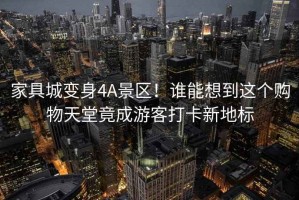 家具城變身4A景區！誰能想到這個購物天堂竟成游客打卡新地標