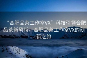 “合肥品茶工作室VX”科技引領(lǐng)合肥品茶新風(fēng)尚，合肥品茶工作室VX的創(chuàng)新之旅