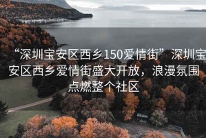 “深圳寶安區(qū)西鄉(xiāng)150愛情街”深圳寶安區(qū)西鄉(xiāng)愛情街盛大開放，浪漫氛圍點(diǎn)燃整個(gè)社區(qū)