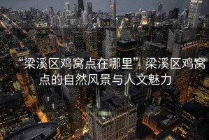 “梁溪區雞窩點在哪里”梁溪區雞窩點的自然風景與人文魅力