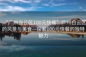 “廣州白云區100元快餐”廣州白云區的風景與美食—探索100元快餐的獨特魅力