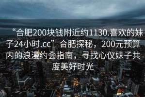 “合肥200塊錢附近約1130.喜歡的妹子24小時(shí).cc”合肥探秘，200元預(yù)算內(nèi)的浪漫約會(huì)指南，尋找心儀妹子共度美好時(shí)光