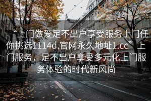 “上門做愛足不出戶享受服務(wù)上門任你挑選1114d.官網(wǎng)永久地址1.cc”上門服務(wù)，足不出戶享受多元化上門服務(wù)體驗的時代新風(fēng)尚