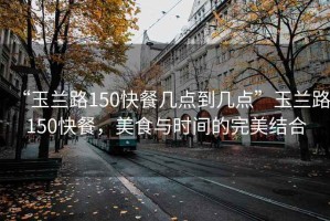 “玉蘭路150快餐幾點到幾點”玉蘭路150快餐，美食與時間的完美結合