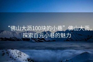 “佛山大瀝100塊的小巷”佛山大瀝，探索百元小巷的魅力