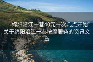 “綿陽沿江一巷40元一次幾點開始”關于綿陽沿江一巷按摩服務的資訊文章