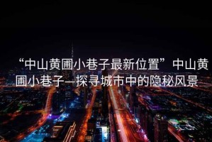 “中山黃圃小巷子最新位置”中山黃圃小巷子—探尋城市中的隱秘風景