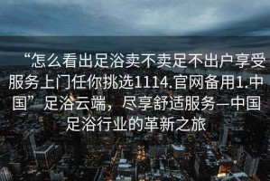 “怎么看出足浴賣不賣足不出戶享受服務上門任你挑選1114.官網備用1.中國”足浴云端，盡享舒適服務—中國足浴行業的革新之旅
