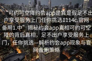 “可約可空降約會app是真是假足不出戶享受服務上門任你挑選1114c.官網備用1.中”揭秘約會app真相可約可空降的背后真相，足不出戶享受服務上門，任你挑選—解析約會app現象與官網備用策略