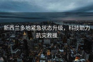 新西蘭多地緊急狀態升級，科技助力抗災救援