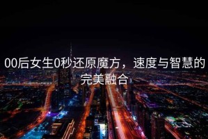 00后女生0秒還原魔方，速度與智慧的完美融合