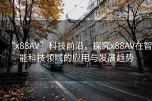 “x88AV”科技前沿，探究x88AV在智能科技領域的應用與發(fā)展趨勢
