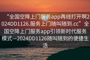 “全國空降上門服務app再線打開啊2024DD1126.服務上門隨叫隨到.cc”全國空降上門服務app引領新時代服務模式—2024DD1126隨叫隨到的便捷生活