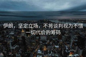 伊朗，堅定立場，不將談判視為不惜一切代價的籌碼