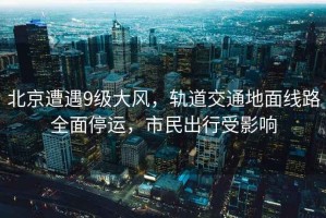 北京遭遇9級大風，軌道交通地面線路全面停運，市民出行受影響