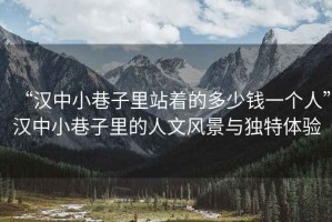 “漢中小巷子里站著的多少錢一個(gè)人”漢中小巷子里的人文風(fēng)景與獨(dú)特體驗(yàn)