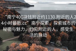 “南寧400塊錢附近約1130.附近的人24小時(shí)最新.cc”南寧探索，探索城市的秘密與魅力，約見附近的人，感受生活的脈動