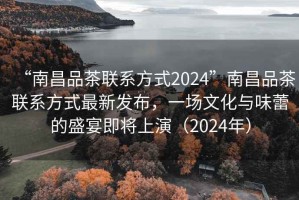 “南昌品茶聯(lián)系方式2024”南昌品茶聯(lián)系方式最新發(fā)布，一場文化與味蕾的盛宴即將上演（2024年）