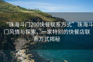 “珠海斗門200快餐聯系方式”珠海斗門風情與探索，一家特別的快餐店聯系方式揭秘