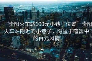 “貴陽火車站100元小巷子位置”貴陽火車站附近的小巷子，隱匿于喧囂中的百元風情