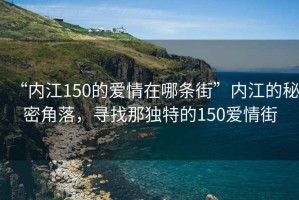 “內(nèi)江150的愛情在哪條街”內(nèi)江的秘密角落，尋找那獨(dú)特的150愛情街