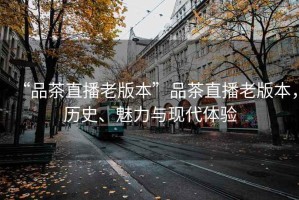 “品茶直播老版本”品茶直播老版本，歷史、魅力與現(xiàn)代體驗