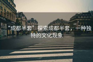 “成都半套”探索成都半套，一種獨特的文化現象
