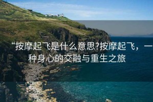 “按摩起飛是什么意思?按摩起飛，一種身心的交融與重生之旅