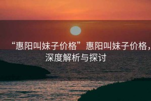 “惠陽(yáng)叫妹子價(jià)格”惠陽(yáng)叫妹子價(jià)格，深度解析與探討