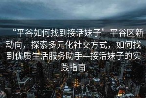 “平谷如何找到接活妹子”平谷區新動向，探索多元化社交方式，如何找到優質生活服務助手—接活妹子的實踐指南